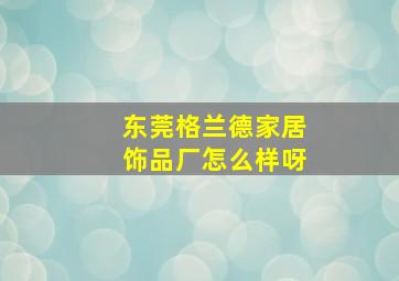 东莞格兰德家居饰品厂怎么样呀