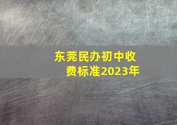 东莞民办初中收费标准2023年