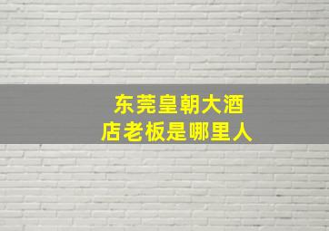 东莞皇朝大酒店老板是哪里人