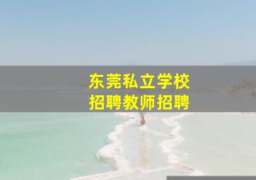 东莞私立学校招聘教师招聘