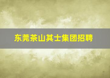 东莞茶山其士集团招聘