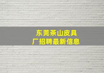 东莞茶山皮具厂招聘最新信息