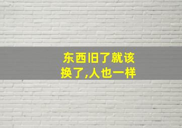 东西旧了就该换了,人也一样