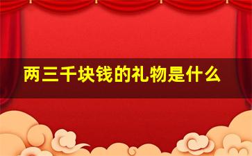 两三千块钱的礼物是什么