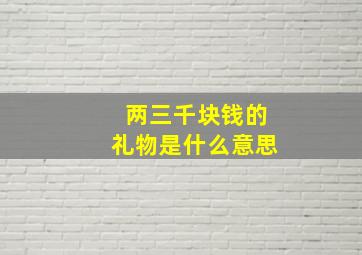 两三千块钱的礼物是什么意思