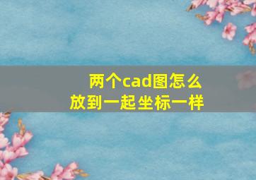 两个cad图怎么放到一起坐标一样