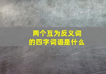 两个互为反义词的四字词语是什么