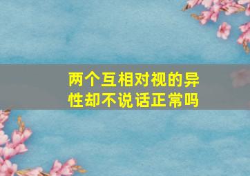 两个互相对视的异性却不说话正常吗