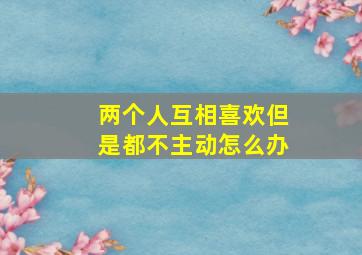 两个人互相喜欢但是都不主动怎么办