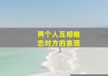 两个人互相暗恋对方的表现