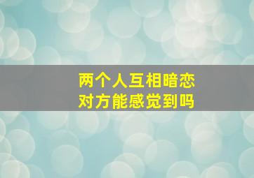 两个人互相暗恋对方能感觉到吗