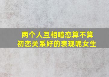 两个人互相暗恋算不算初恋关系好的表现呢女生