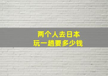 两个人去日本玩一趟要多少钱