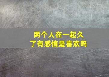 两个人在一起久了有感情是喜欢吗