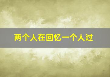 两个人在回忆一个人过