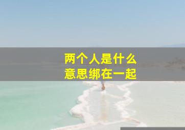 两个人是什么意思绑在一起