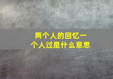 两个人的回忆一个人过是什么意思