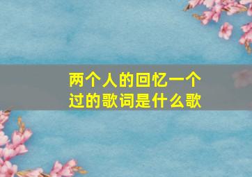 两个人的回忆一个过的歌词是什么歌