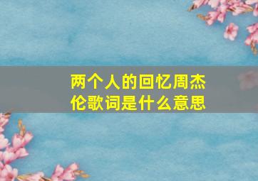 两个人的回忆周杰伦歌词是什么意思