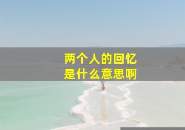 两个人的回忆是什么意思啊