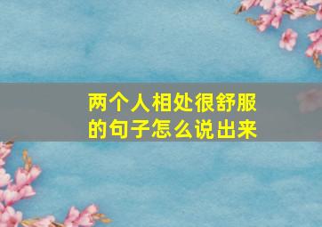 两个人相处很舒服的句子怎么说出来