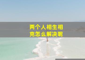 两个人相生相克怎么解决呢