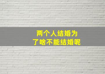 两个人结婚为了啥不能结婚呢