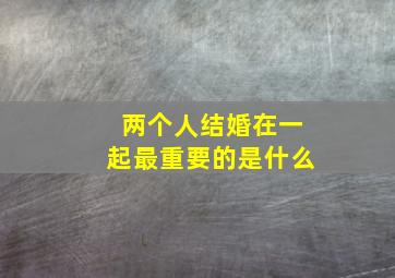 两个人结婚在一起最重要的是什么