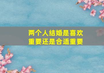 两个人结婚是喜欢重要还是合适重要