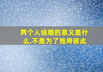 两个人结婚的意义是什么,不是为了拖垮彼此