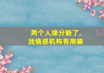 两个人缘分断了,找情感机构有用嘛