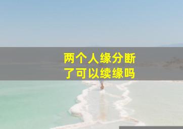 两个人缘分断了可以续缘吗