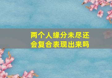 两个人缘分未尽还会复合表现出来吗