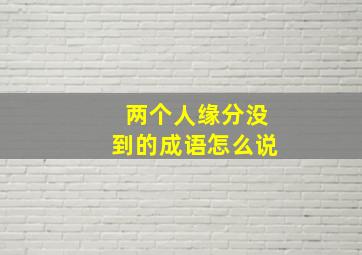 两个人缘分没到的成语怎么说