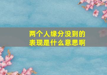 两个人缘分没到的表现是什么意思啊