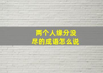 两个人缘分没尽的成语怎么说