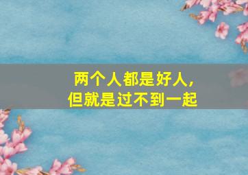 两个人都是好人,但就是过不到一起