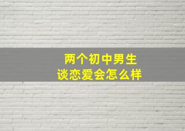 两个初中男生谈恋爱会怎么样