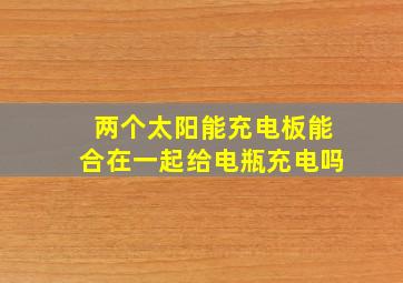 两个太阳能充电板能合在一起给电瓶充电吗