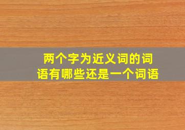 两个字为近义词的词语有哪些还是一个词语