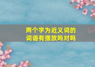 两个字为近义词的词语有摆放吗对吗