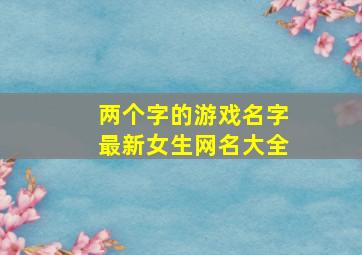 两个字的游戏名字最新女生网名大全