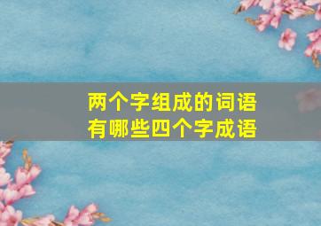 两个字组成的词语有哪些四个字成语