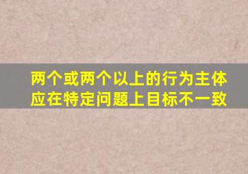 两个或两个以上的行为主体应在特定问题上目标不一致