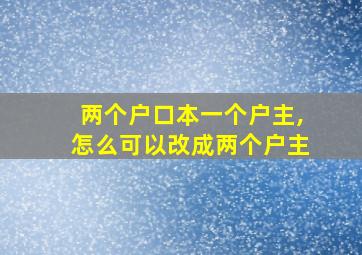 两个户口本一个户主,怎么可以改成两个户主