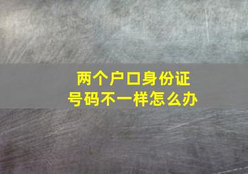 两个户口身份证号码不一样怎么办