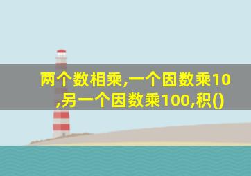 两个数相乘,一个因数乘10,另一个因数乘100,积()