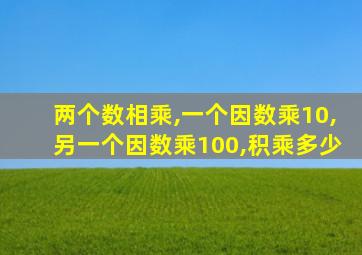 两个数相乘,一个因数乘10,另一个因数乘100,积乘多少