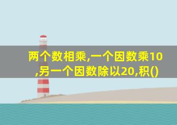 两个数相乘,一个因数乘10,另一个因数除以20,积()