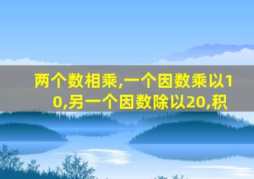 两个数相乘,一个因数乘以10,另一个因数除以20,积